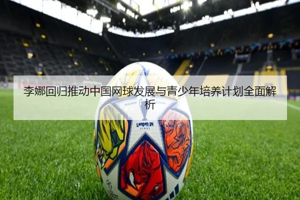 李娜回归推动中国网球发展与青少年培养计划全面解析