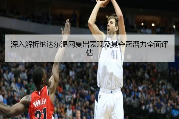 深入解析纳达尔温网复出表现及其夺冠潜力全面评估